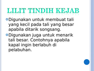 Digunakan untuk membuat tali
yang kecil pada tali yang besar
apabila ditarik songsang.
Digunakan juga untuk menarik
tali besar. Contohnya apabila
kapal ingin berlabuh di
pelabuhan.
 