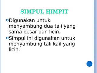 Digunakan untuk
menyambung dua tali yang
sama besar dan licin.
Simpul ini digunakan untuk
menyambung tali kail yang
licin.
 