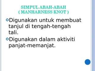 Digunakan untuk membuat
tanjul di tengah-tengah
tali.
Digunakan dalam aktiviti
panjat-memanjat.
 