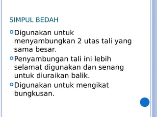 SIMPUL BEDAH
Digunakan untuk
menyambungkan 2 utas tali yang
sama besar.
Penyambungan tali ini lebih
selamat digunakan dan senang
untuk diuraikan balik.
Digunakan untuk mengikat
bungkusan.
 