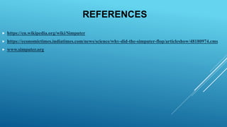 REFERENCES
 https://en.wikipedia.org/wiki/Simputer
 https://economictimes.indiatimes.com/news/science/why-did-the-simputer-flop/articleshow/48180974.cms
 www.simputer.org
 