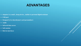 ADVANTAGES
 simputer is a small , cheap device , similar to personal digital assistant
 USB port
 Designed to be shared(smart card personalizer)
 Audio
 Infrared data access
 Soft modem
 Rich in interfaces
 