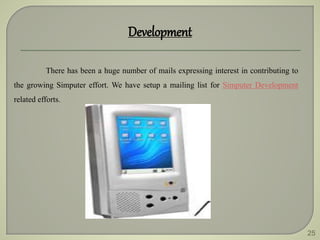 25
Development
There has been a huge number of mails expressing interest in contributing to
the growing Simputer effort. We have setup a mailing list for Simputer Development
related efforts.
 