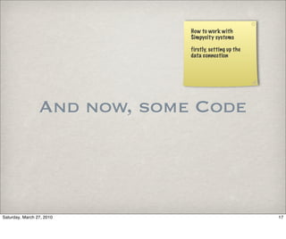 How to work with
                              Simpycity systems

                              firstly, setting up the
                              data connection




                 And now, some Code



Saturday, March 27, 2010                                17
 