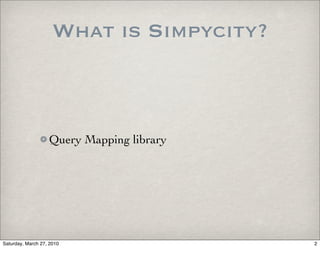 What is Simpycity?



                   Query Mapping library




Saturday, March 27, 2010                   2
 