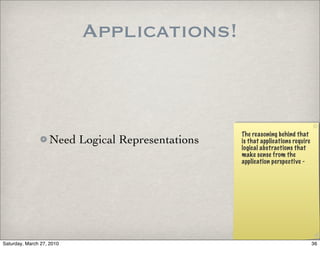 Applications!



                                                  The reasoning behind that
                   Need Logical Representations   is that applications require
                                                  logical abstractions that
                                                  make sense from the
                                                  application perspective -




Saturday, March 27, 2010                                                         36
 