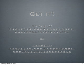 Get it!
                              h t t p s : / /
              p r o j e c t s . c o m m a n d p r o m p t .
                  c o m / p u b l i c / s i m p y c i t y

                                  and

                              h t t p s : / /
              p r o j e c t s . c o m m a n d p r o m p t .
                c o m / p u b l i c / e x c e p t a b l e


Saturday, March 27, 2010                                      71
 
