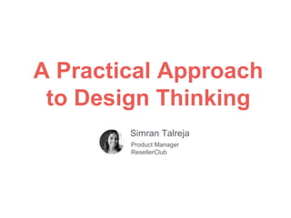 A Practical Approach
to Design Thinking
Simran Talreja
Product Manager
ResellerClub
 