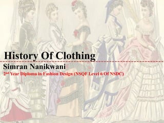 History Of Clothing
Simran Nanikwani
2nd Year Diploma in Fashion Design (NSQF Level 6 Of NSDC)
 