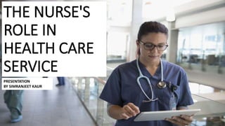THE NURSE'S
ROLE IN
HEALTH CARE
SERVICE
PRESENTATION
BY SIMRANJEET KAUR
 