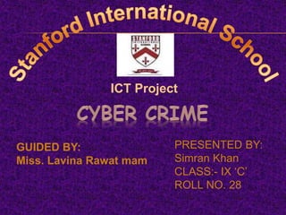 PRESENTED BY:
Simran Khan
CLASS:- IX ‘C’
ROLL NO. 28
GUIDED BY:
Miss. Lavina Rawat mam
ICT Project
 