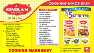 Ready To Cook Spices
Everyday Dal Masala
Aloo Bhaji Masala
To be launched
Rajma Masala
Undhiyu Masala
Egg Curry Masala
Missal Masala
Chhole Masala
Sambhar Masala
Kitchen Queen Masala.
COOKING MADE EASY
 