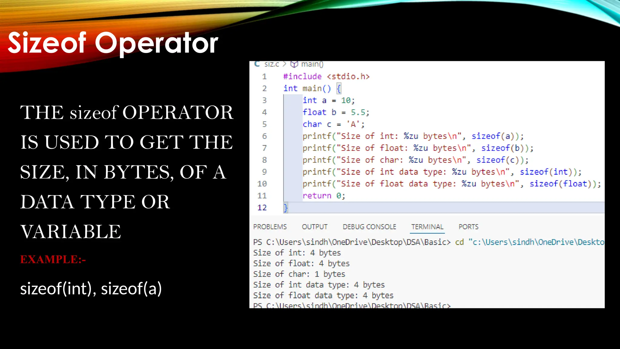 Sizeof Operator THE sizeof OPERATOR IS USED TO GET THE SIZE, IN BYTES, OF A DATA TYPE OR VARIABLE EXAMPLE:- sizeof(int), sizeof(a) 