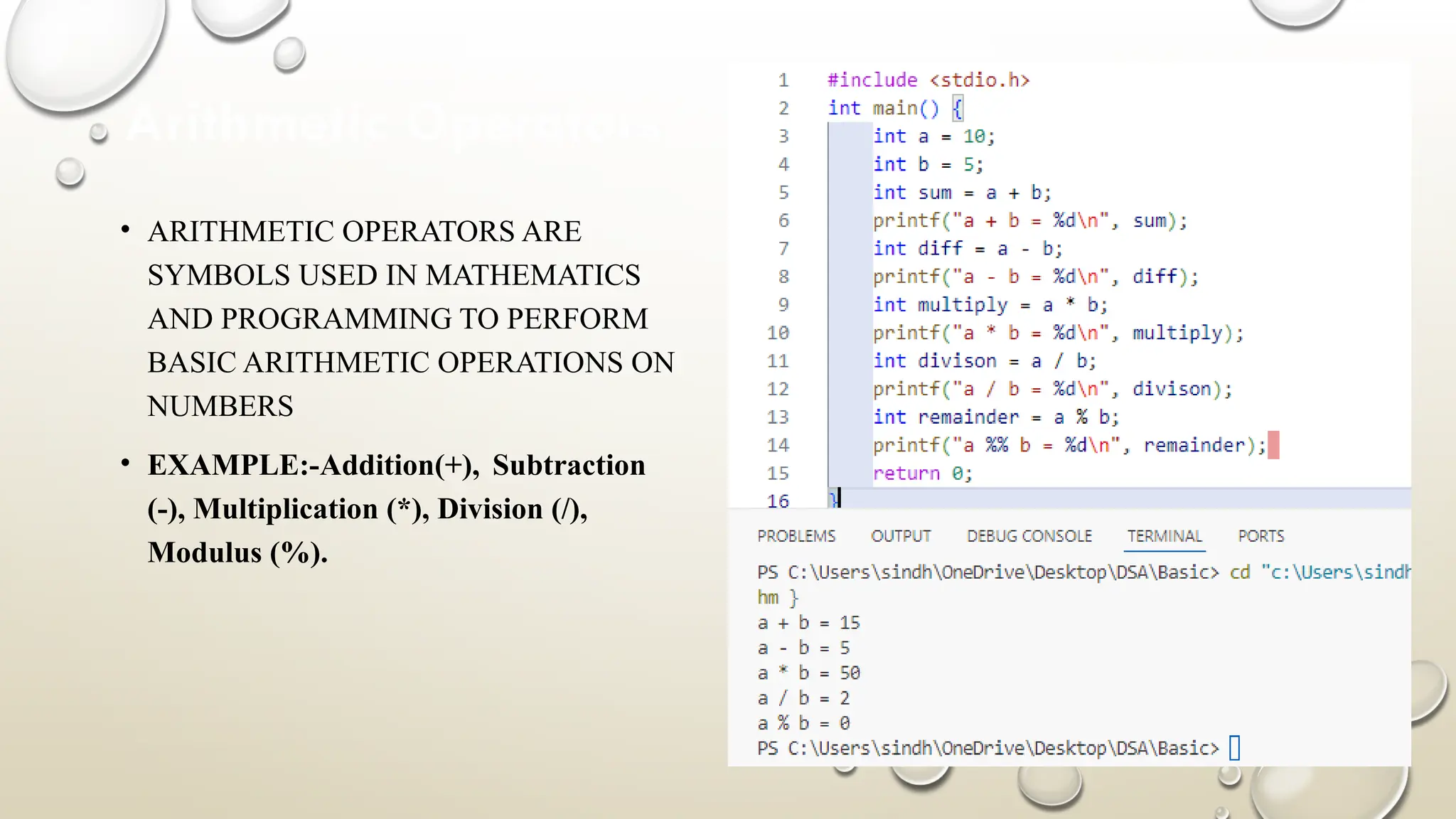 Arithmetic Operators • ARITHMETIC OPERATORS ARE SYMBOLS USED IN MATHEMATICS AND PROGRAMMING TO PERFORM BASIC ARITHMETIC OPERATIONS ON NUMBERS • EXAMPLE:-Addition(+), Subtraction (-), Multiplication (*), Division (/), Modulus (%). 