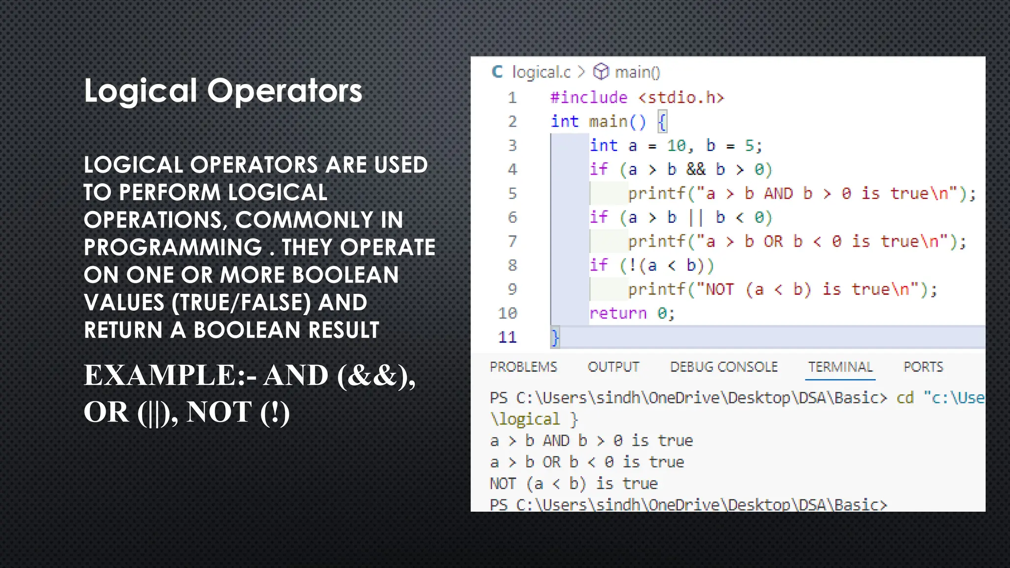 Logical Operators LOGICAL OPERATORS ARE USED TO PERFORM LOGICAL OPERATIONS, COMMONLY IN PROGRAMMING . THEY OPERATE ON ONE OR MORE BOOLEAN VALUES (TRUE/FALSE) AND RETURN A BOOLEAN RESULT EXAMPLE:- AND (&&), OR (||), NOT (!) 
