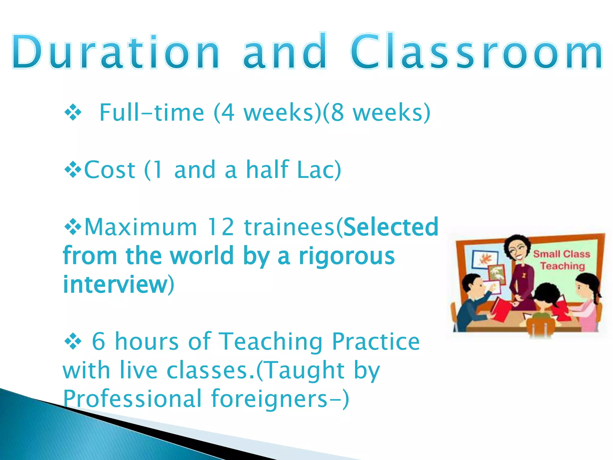  Full-time (4 weeks)(8 weeks)
Cost (1 and a half Lac)
Maximum 12 trainees(Selected
from the world by a rigorous
interview)
 6 hours of Teaching Practice
with live classes.(Taught by
Professional foreigners-)
 
