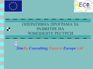 ОПЕРАТИВНА ПРОГРАМА   ЗА   РАЗВИТИЕ НА ЧОВЕШКИТЕ РЕСУРСИ Sim Ra   Consulting   Eastern   Europe   Ltd   