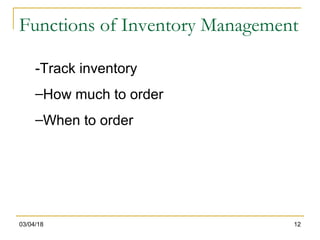 03/04/18 12
-Track inventory
–How much to order
–When to order
Functions of Inventory Management
 