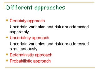 Different approaches
 Certainty approach
Uncertain variables and risk are addressed
separately
 Uncertainty approach
Uncertain variables and risk are addressed
simultaneously
 Deterministic approach
 Probabilistic approach
 