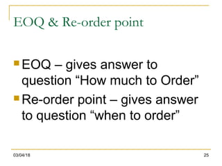 03/04/18 25
EOQ & Re-order point
 EOQ – gives answer to
question “How much to Order”
 Re-order point – gives answer
to question “when to order”
 