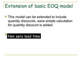 Extension of basic EOQ model
 This model can be extended to include
quantity discounts, were simple calculation
for quantity discount is added.
 Non zero lead timeNon zero lead time
 