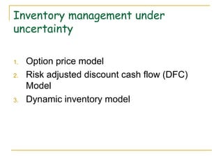Inventory management under
uncertainty
1. Option price model
2. Risk adjusted discount cash flow (DFC)
Model
3. Dynamic inventory model
 