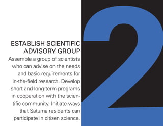 ESTABLISH SCIENTIFIC
ADVISORY GROUP
Assemble a group of scientists
who can advise on the needs
and basic requirements for
in-the-field research. Develop
short and long-term programs
in cooperation with the scien-
tific community. Initiate ways
that Saturna residents can
participate in citizen science.
 