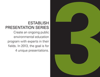 3ESTABLISH
PRESENTATION SERIES
Create an ongoing public
environmental education
program with experts in their
fields. In 2013, the goal is for
4 unique presentations.
 