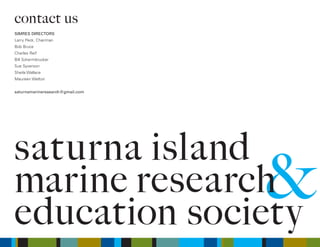 &
saturna island
marine research
education society
contact us
SIMRES DIRECTORS
Larry Peck, Chairman
Bob Bruce
Charles Reif
Bill Schermbrucker
Sue Syverson
Sheila Wallace
Maureen Welton
saturnamarineresearch@gmail.com
 