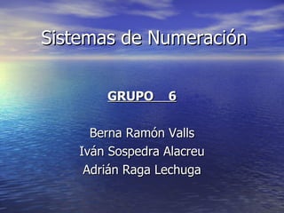Sistemas de Numeración GRUPO  6 Berna Ramón Valls Iván Sospedra Alacreu Adrián Raga Lechuga 