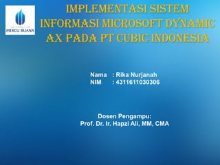 Implementasi Sistem
Informasi Microsoft Dynamic
AX pada PT CUBIC INDONESIA
Dosen Pengampu:
Prof. Dr. Ir. Hapzi Ali, MM, CMA
Nama : Rika Nurjanah
NIM : 4311611030306
 