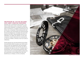 IMPLANTACIÓN DE UN PLAN DE ALINEA-
CIÓN LÁSER Y CONDITION MONITORING
Disponer de un programa estructurado y mo-
dular, donde paso a paso, explicado y guiado,
usted podrá implantar un programa de tecnolo-
gías en alineación y condition monitoring en los
activos de su empresa. Podrá dimensionar dón-
de, cuándo y por qué planear las intervenciones
de las tecnologías por criticidad, frecuencia de
aparición del fallo, disponibilidad de activos y
fiabilidad, con objeto de obtener un plan opti-
mizado en costes reduciendo los innecesarios,
no solo los visibles y directos, sino los ocultos e
indirectos.
Podrá disponer de una herramienta que estará
documentada todos los pasos que realice para
tener el plan de implantación de tecnologías,
mediante las plantillas de inserción de datos y
resultados de cada uno de los 11 módulos de la
herramienta, con lo que podrá presentar infor-
mes financieros a sus responsables justificando
las inversiones en tecnologías que hará más
beneficioso su trabajo y el de su empresa.
Página 13. Simro Consulting
 