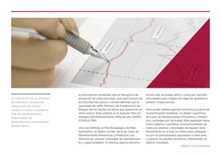 la información contenida será la frecuencia de
actuación de cada actividad, que será función de
la criticidad del activo y vendrá definido por la
severidad del NPR (Número de Ponderación de
Riesgo) de los modos de fallos que aparezcan en
dicho activo. Este sistema es el llamado Plan Es-
tratégico de Mantenimiento definido por SIMRO
CONSULTING.
Una vez definido el Plan Estratégico de Man-
tenimiento, se deben extraer de él las rutas de
Mantenimiento Preventivo y Predictivo, por
frecuencias, plantas, tipologías de mantenimien-
to y especialidades. Si interesa alguna estructu-
ración más se puede definir, como por ejemplo
actividades para inspección legal de aparatos a
presión o baja tensión.
Para poder realizar gestión económica acerca de
la planificación diseñada, se deben cuantificar
las rutas de Mantenimiento Preventivo y Predic-
tivo, actividad por actividad. Este apartado tiene
como objetivo cuantificar económicamente las
rutas por plantas y tipologías de equipo. Esta
herramienta es la que se utiliza para comparar-
la con los presupuestos asignados a cada área
y realizar los ajustes oportunos, obteniendo un
óptimo resultado.
Página 19. Simro Consulting
“La aplicación de las técnicas
de fiabilidad y análisis de
vibraciones han hecho
cumplir en plazo y calidad el
Plan de Mantenimiento”
Responsable de
Mantenimiento Externalizado
Enagas Norte
 