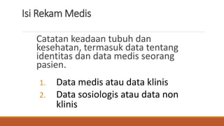 Isi Rekam Medis
Catatan keadaan tubuh dan
kesehatan, termasuk data tentang
identitas dan data medis seorang
pasien.
1. Data medis atau data klinis
2. Data sosiologis atau data non
klinis
 