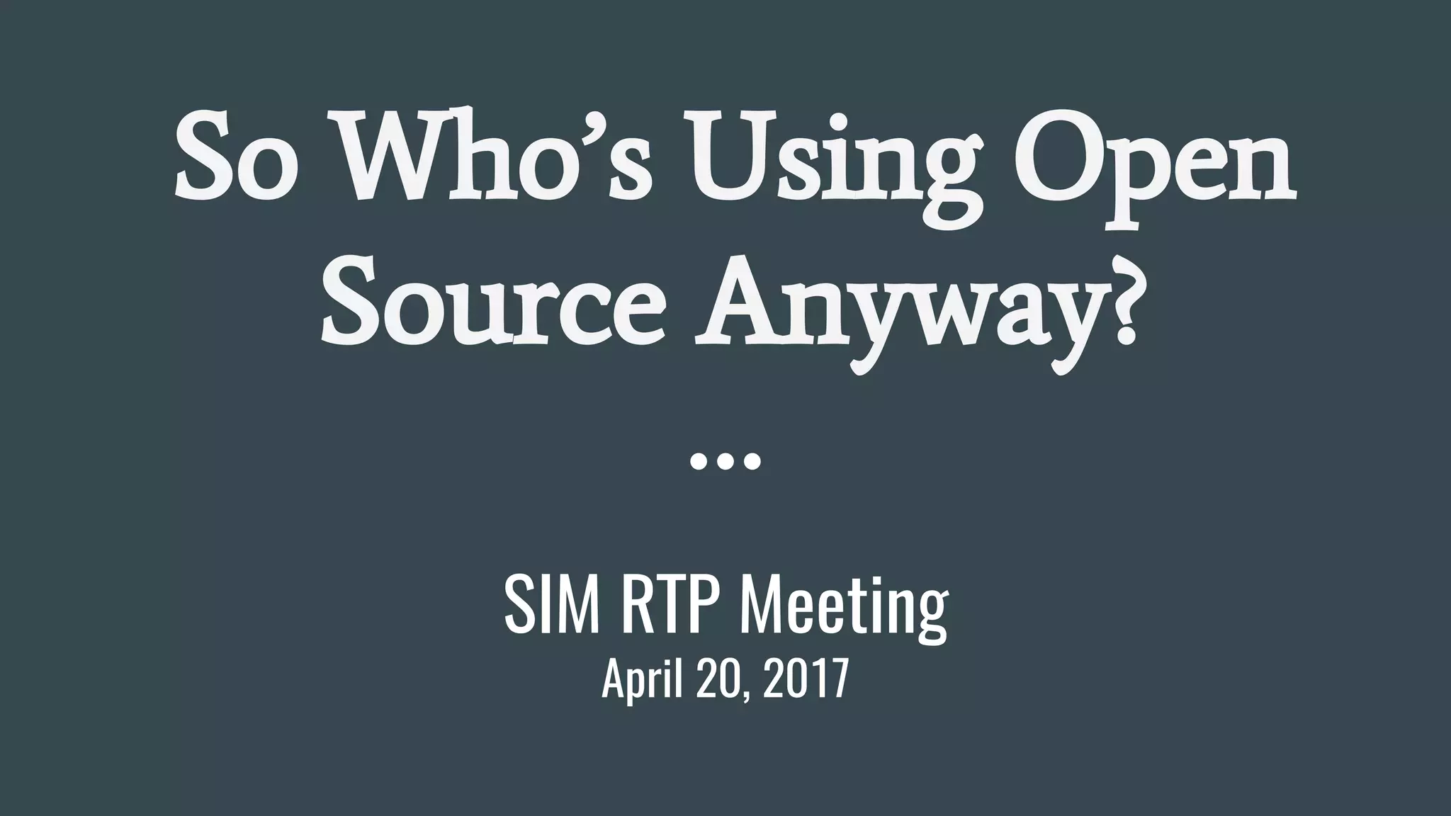 SIM RTP Meeting
April 20, 2017
So Who’s Using Open
Source Anyway?
 