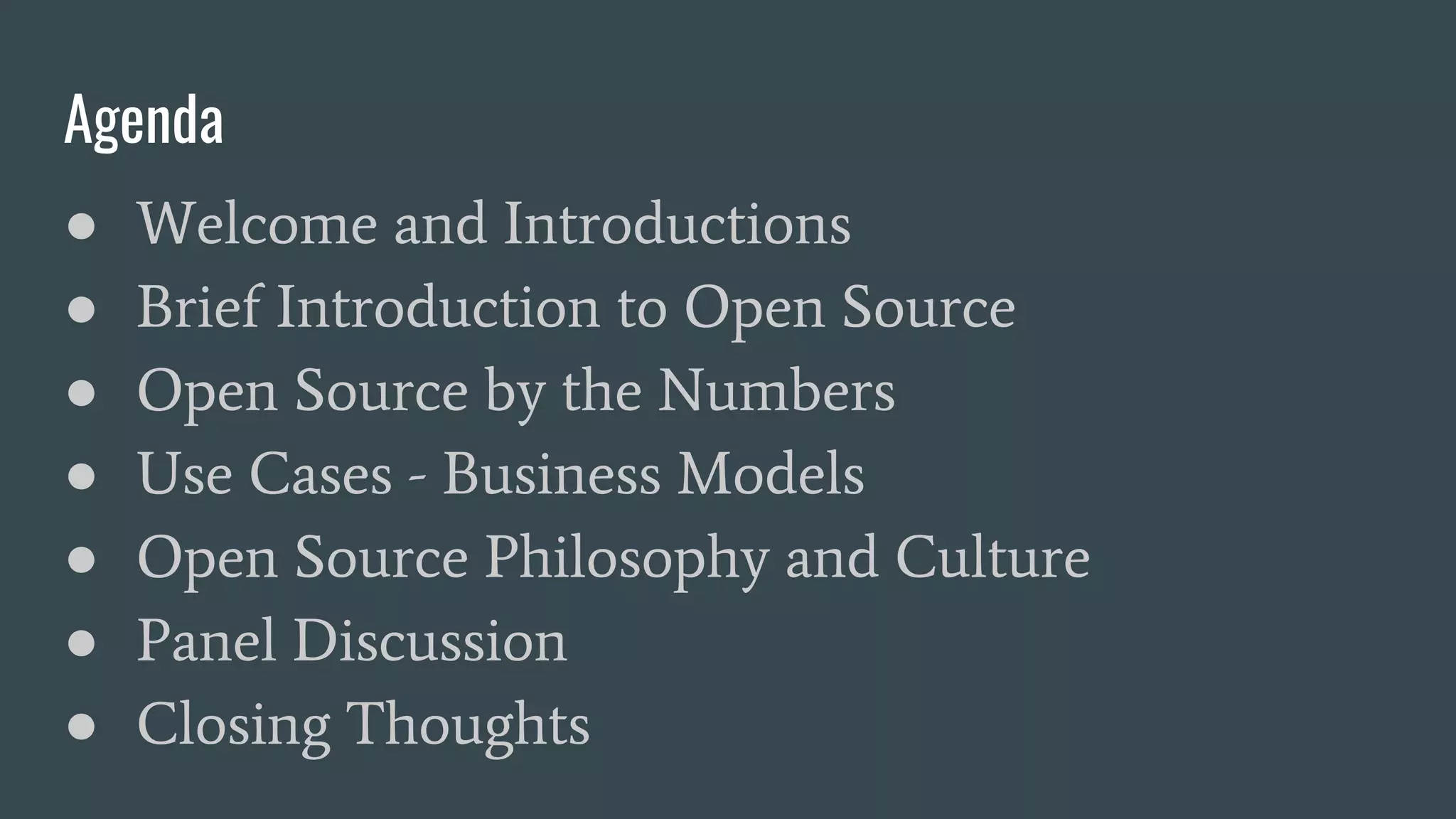 Agenda
● Welcome and Introductions
● Brief Introduction to Open Source
● Open Source by the Numbers
● Use Cases - Business Models
● Open Source Philosophy and Culture
● Panel Discussion
● Closing Thoughts
 