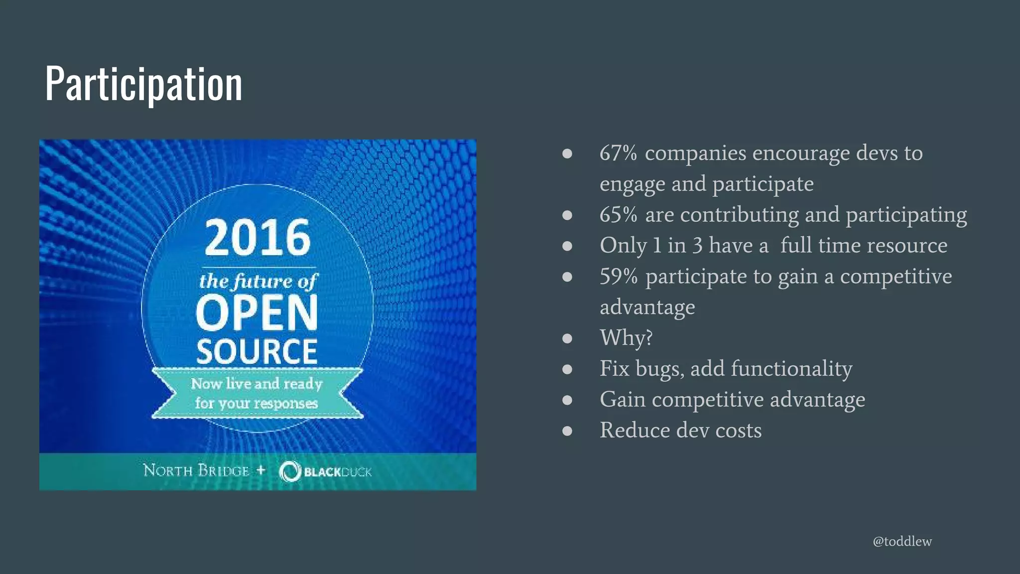 Participation
● 67% companies encourage devs to
engage and participate
● 65% are contributing and participating
● Only 1 in 3 have a full time resource
● 59% participate to gain a competitive
advantage
● Why?
● Fix bugs, add functionality
● Gain competitive advantage
● Reduce dev costs
@toddlew
 