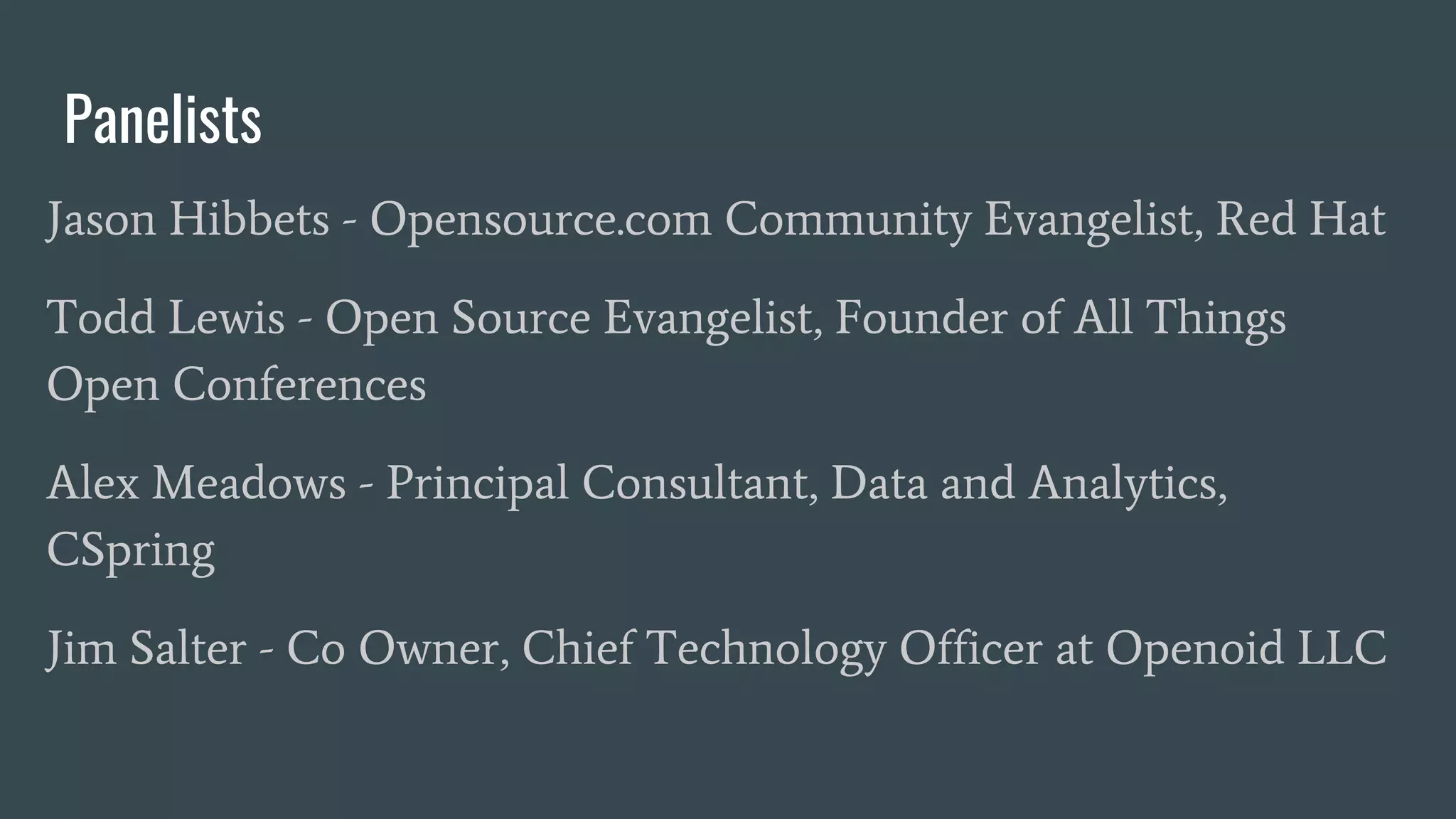 Panelists
Jason Hibbets - Opensource.com Community Evangelist, Red Hat
Todd Lewis - Open Source Evangelist, Founder of All Things
Open Conferences
Alex Meadows - Principal Consultant, Data and Analytics,
CSpring
Jim Salter - Co Owner, Chief Technology Officer at Openoid LLC
 
