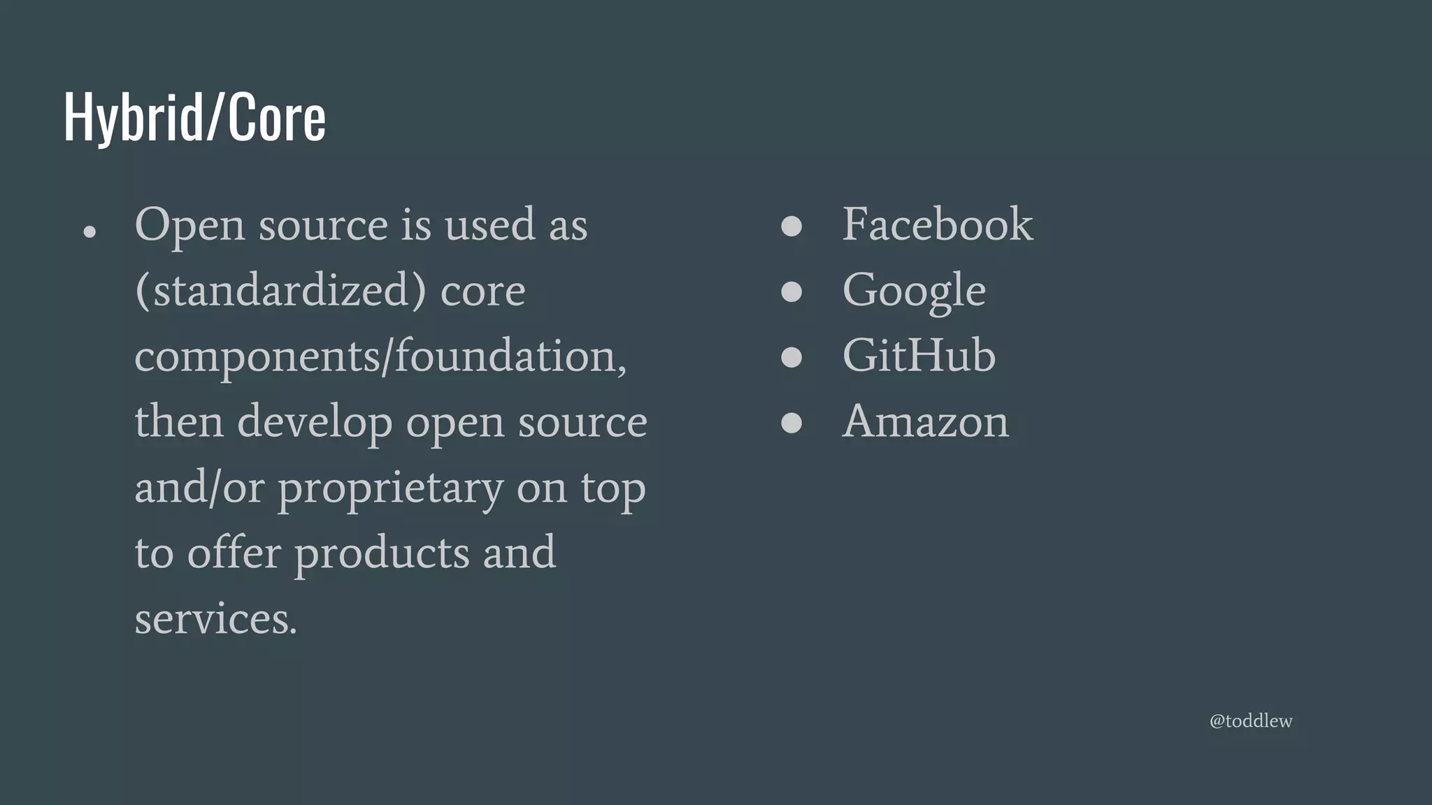 Hybrid/Core
● Open source is used as
(standardized) core
components/foundation,
then develop open source
and/or proprietary on top
to offer products and
services.
● Facebook
● Google
● GitHub
● Amazon
@toddlew
 