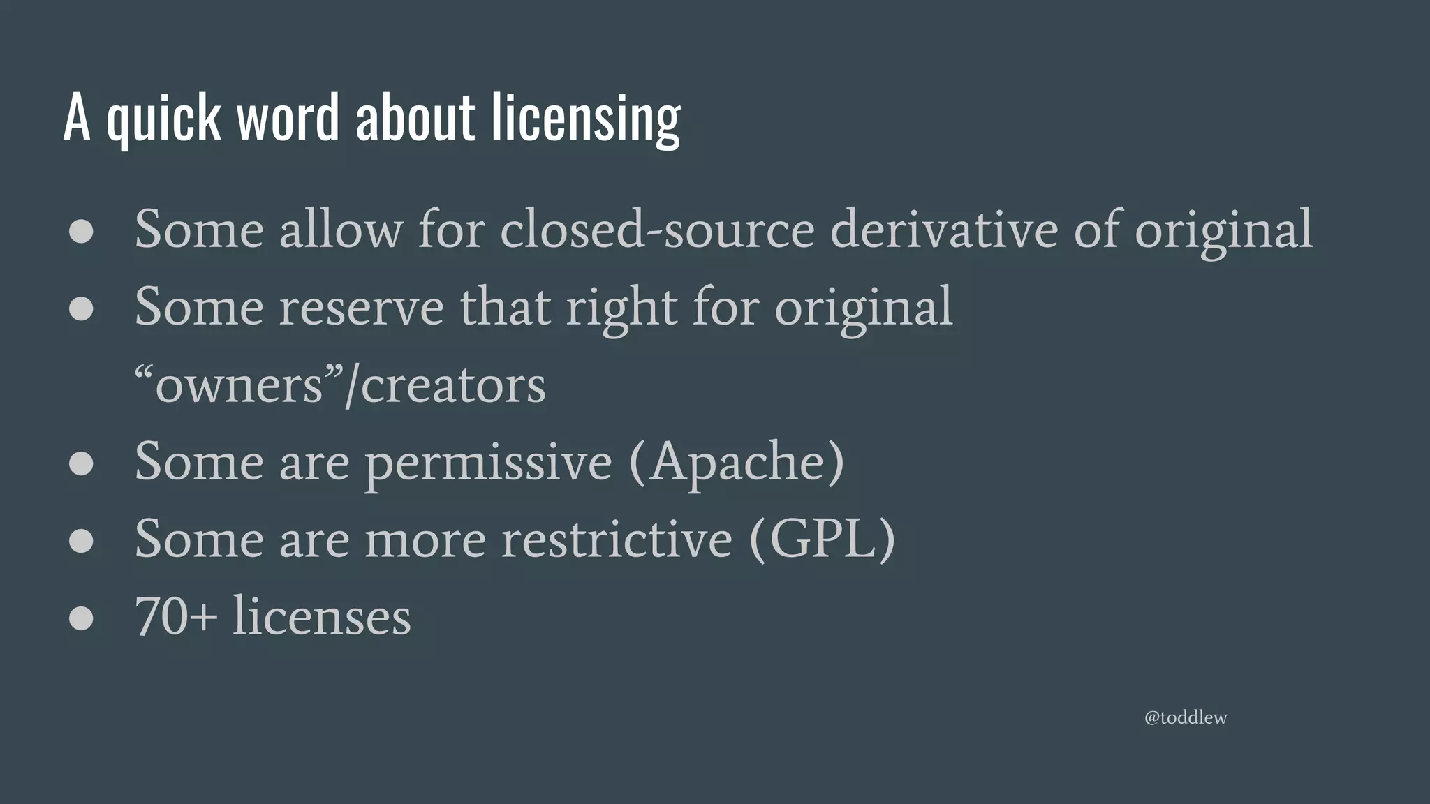 A quick word about licensing
● Some allow for closed-source derivative of original
● Some reserve that right for original
“owners”/creators
● Some are permissive (Apache)
● Some are more restrictive (GPL)
● 70+ licenses
@toddlew
 