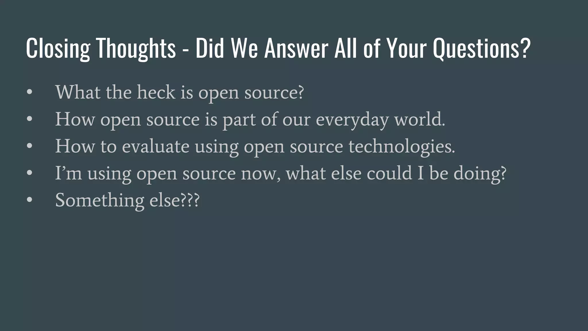 Closing Thoughts - Did We Answer All of Your Questions?
• What the heck is open source?
• How open source is part of our everyday world.
• How to evaluate using open source technologies.
• I’m using open source now, what else could I be doing?
• Something else???
 