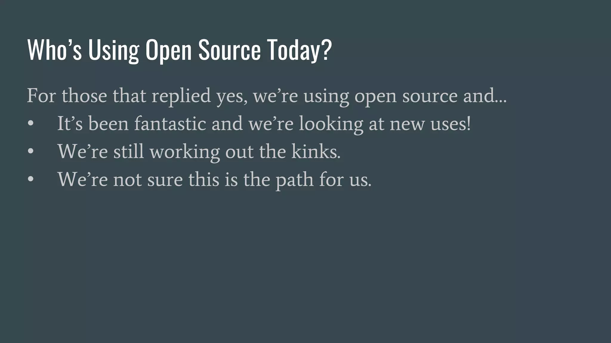 Who’s Using Open Source Today?
For those that replied yes, we’re using open source and…
• It’s been fantastic and we’re looking at new uses!
• We’re still working out the kinks.
• We’re not sure this is the path for us.
 