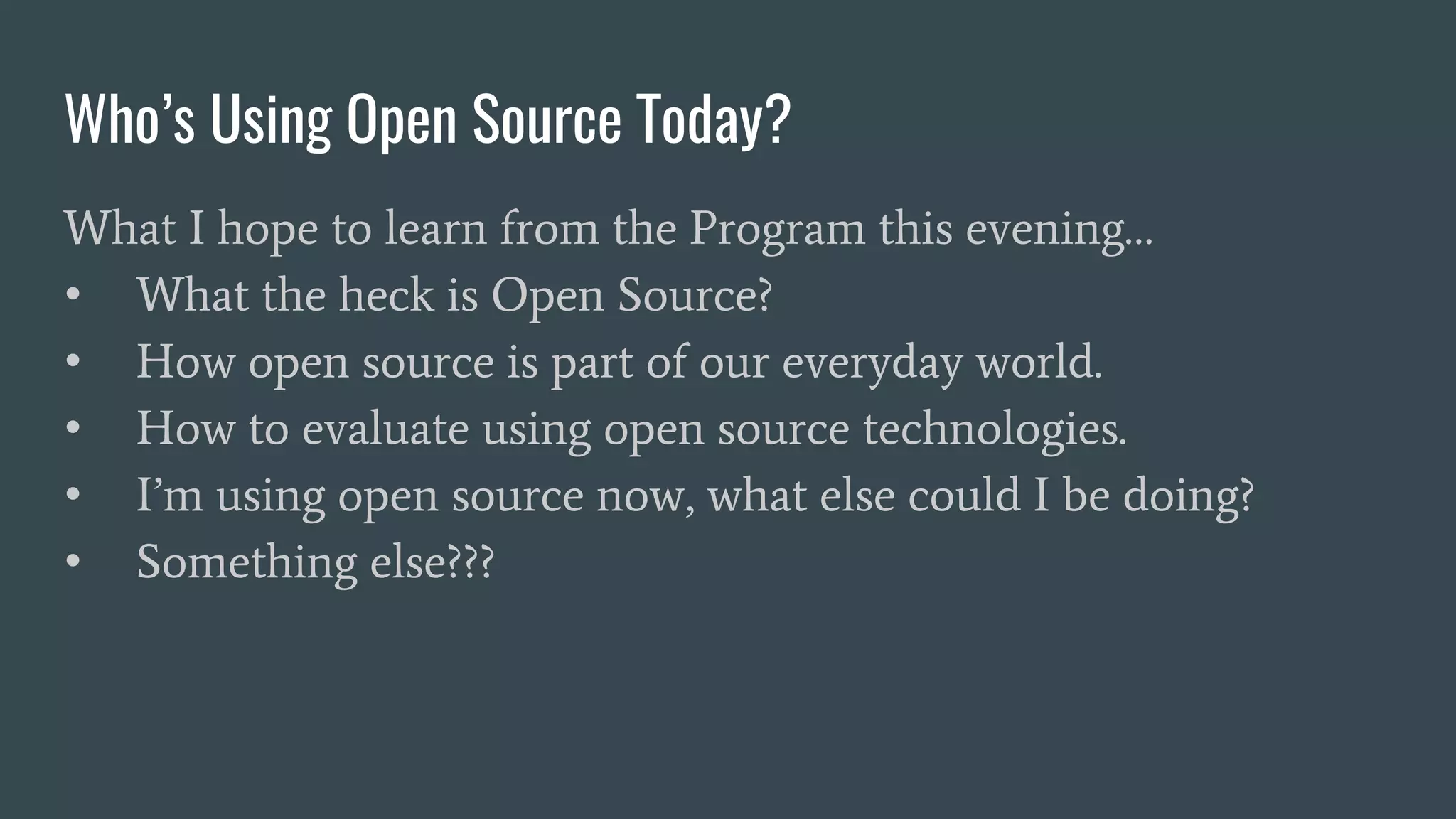 Who’s Using Open Source Today?
What I hope to learn from the Program this evening…
• What the heck is Open Source?
• How open source is part of our everyday world.
• How to evaluate using open source technologies.
• I’m using open source now, what else could I be doing?
• Something else???
 