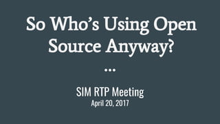 SIM RTP Meeting
April 20, 2017
So Who’s Using Open
Source Anyway?
 
