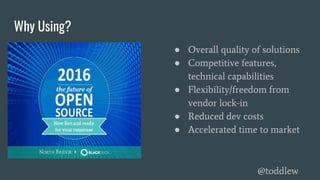 Why Using?
● Overall quality of solutions
● Competitive features,
technical capabilities
● Flexibility/freedom from
vendor lock-in
● Reduced dev costs
● Accelerated time to market
@toddlew
 