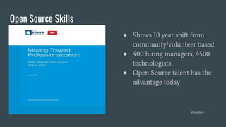 Open Source Skills
● Shows 10 year shift from
community/volunteer based
● 400 hiring managers, 4500
technologists
● Open Source talent has the
advantage today
@toddlew
 