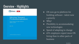 Overview - Highlights
● OS now go-to platform for
building software - talent now
a priority
● Why?
● Flexibility in accommodating
new technologies
● Speed of adapting to change
● 65% employers report more OS
hiring than in other parts of
business
@toddlew
 