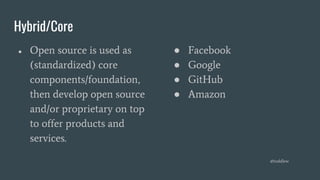 Hybrid/Core
● Open source is used as
(standardized) core
components/foundation,
then develop open source
and/or proprietary on top
to offer products and
services.
● Facebook
● Google
● GitHub
● Amazon
@toddlew
 