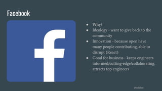 Facebook
● Why?
● Ideology - want to give back to the
community
● Innovation - because open have
many people contributing, able to
disrupt (React)
● Good for business - keeps engineers
informed/cutting-edge/collaborating,
attracts top engineers
@toddlew
 