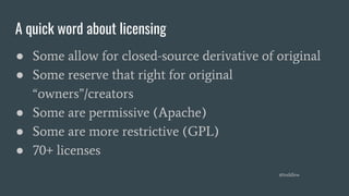 A quick word about licensing
● Some allow for closed-source derivative of original
● Some reserve that right for original
“owners”/creators
● Some are permissive (Apache)
● Some are more restrictive (GPL)
● 70+ licenses
@toddlew
 